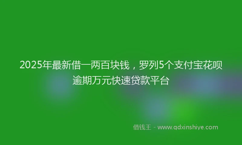 2025年最新借一两百块钱，罗列5个支付宝花呗逾期万元快速贷款平台