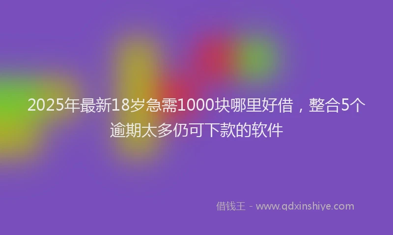 2025年最新18岁急需1000块哪里好借，整合5个逾期太多仍可下款的软件