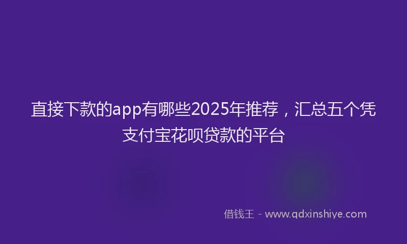 直接下款的app有哪些2025年推荐，汇总五个凭支付宝花呗贷款的平台