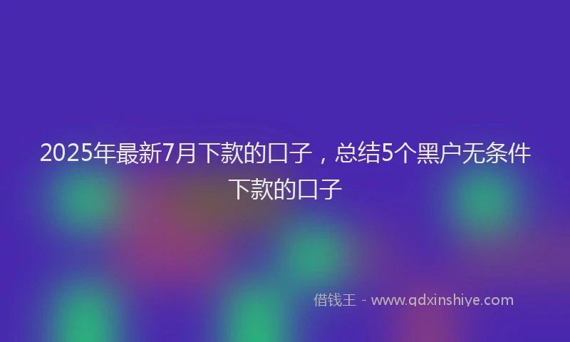 2025年最新7月下款的口子，总结5个黑户无条件下款的口子