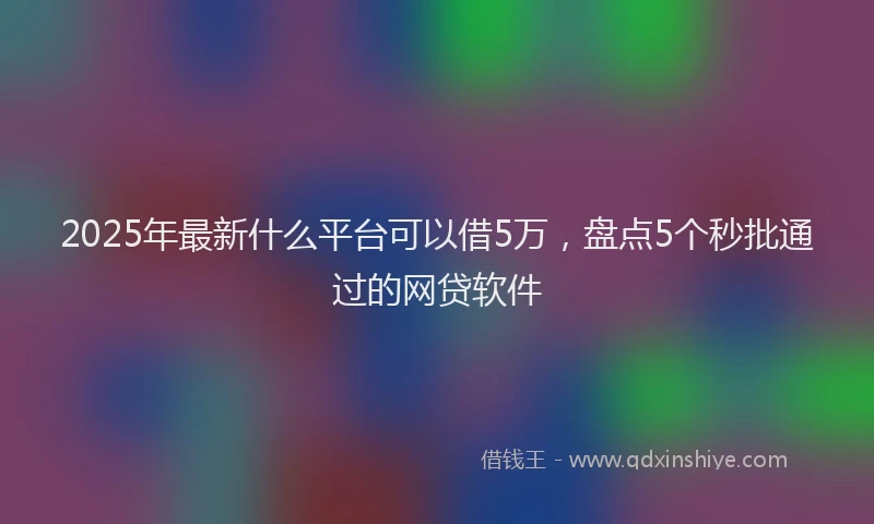 2025年最新什么平台可以借5万，盘点5个秒批通过的网贷软件