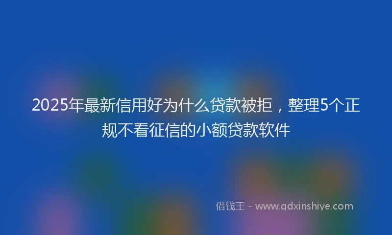 2025年最新信用好为什么贷款被拒，整理5个正规不看征信的小额贷款软件
