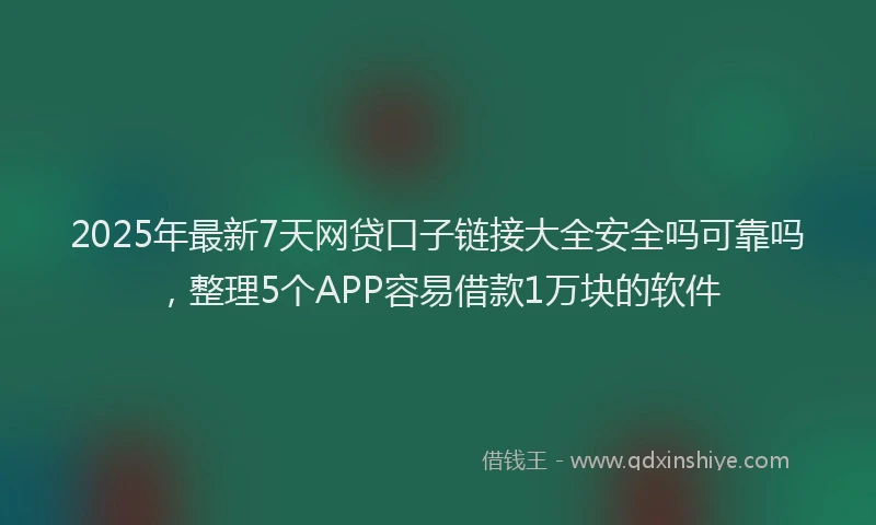 2025年最新7天网贷口子链接大全安全吗可靠吗，整理5个APP容易借款1万块的软件