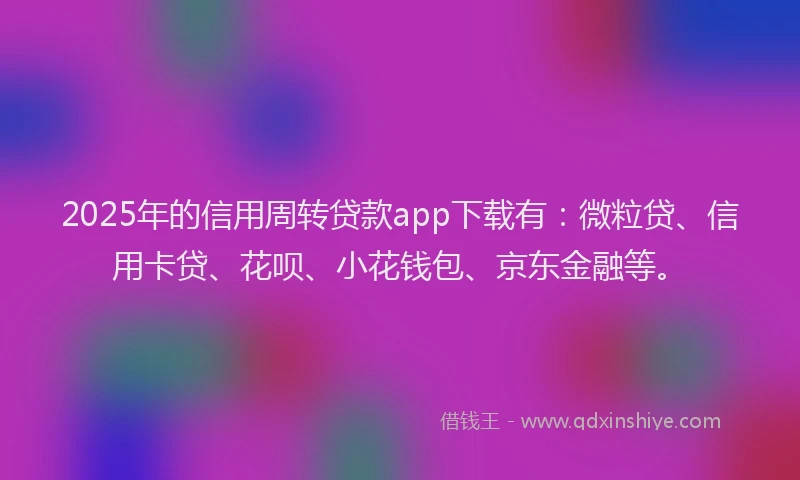 2025年的信用周转贷款app下载有：微粒贷、信用卡贷、花呗、小花钱包、京东金融等。