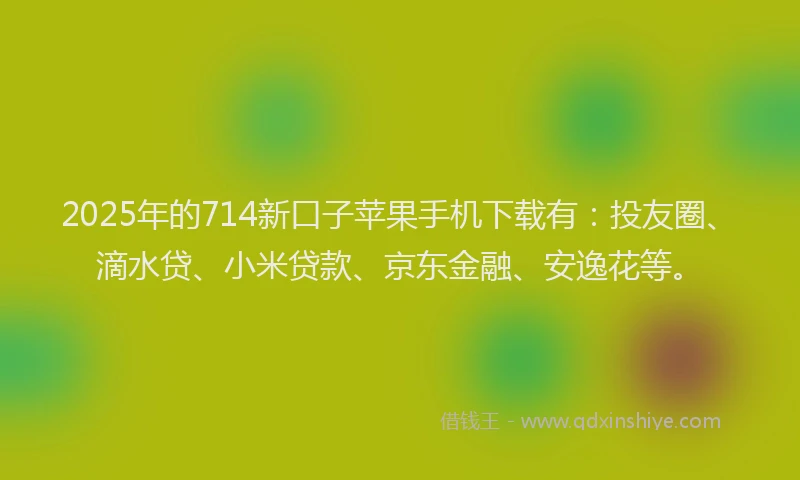 2025年的714新口子苹果手机下载有：投友圈、滴水贷、小米贷款、京东金融、安逸花等。