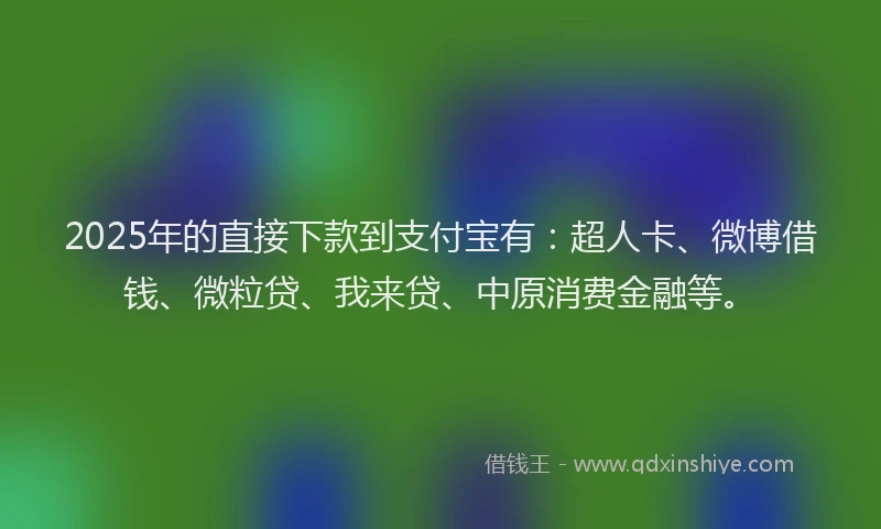 2025年的直接下款到支付宝有：超人卡、微博借钱、微粒贷、我来贷、中原消费金融等。