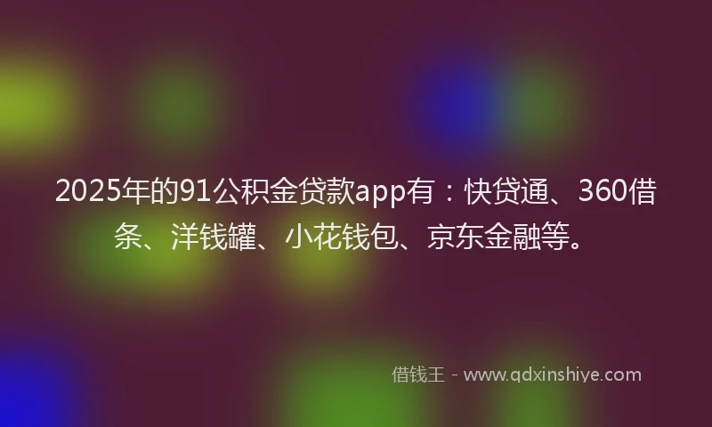 2025年的91公积金贷款app有：快贷通、360借条、洋钱罐、小花钱包、京东金融等。