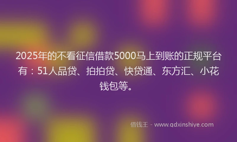 2025年的不看征信借款5000马上到账的正规平台有：51人品贷、拍拍贷、快贷通、东方汇、小花钱包等。