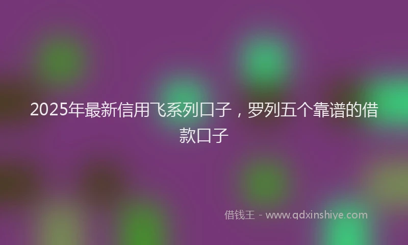 2025年最新信用飞系列口子，罗列五个靠谱的借款口子