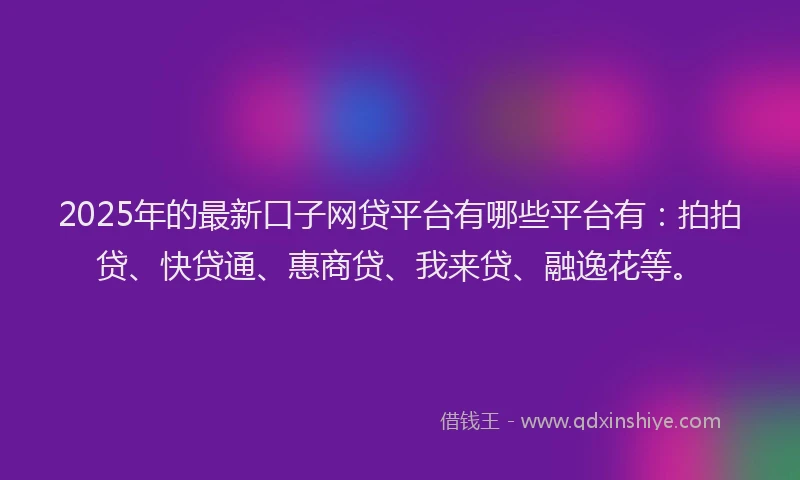2025年的最新口子网贷平台有哪些平台有：拍拍贷、快贷通、惠商贷、我来贷、融逸花等。