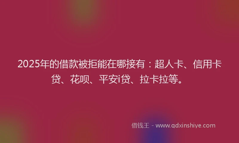 2025年的借款被拒能在哪接有：超人卡、信用卡贷、花呗、平安i贷、拉卡拉等。