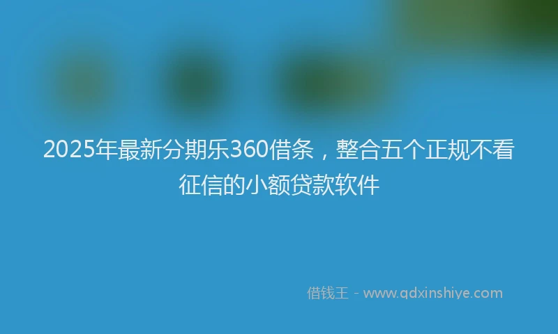2025年最新分期乐360借条，整合五个正规不看征信的小额贷款软件