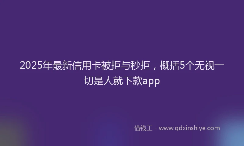 2025年最新信用卡被拒与秒拒，概括5个无视一切是人就下款app