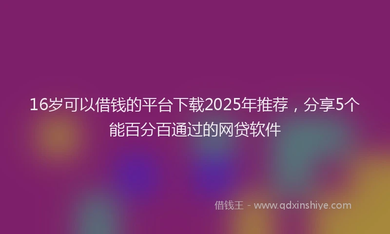 16岁可以借钱的平台下载2025年推荐，分享5个能百分百通过的网贷软件