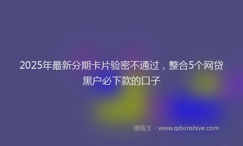 2025年最新分期卡片验密不通过，整合5个网贷黑户必下款的口子
