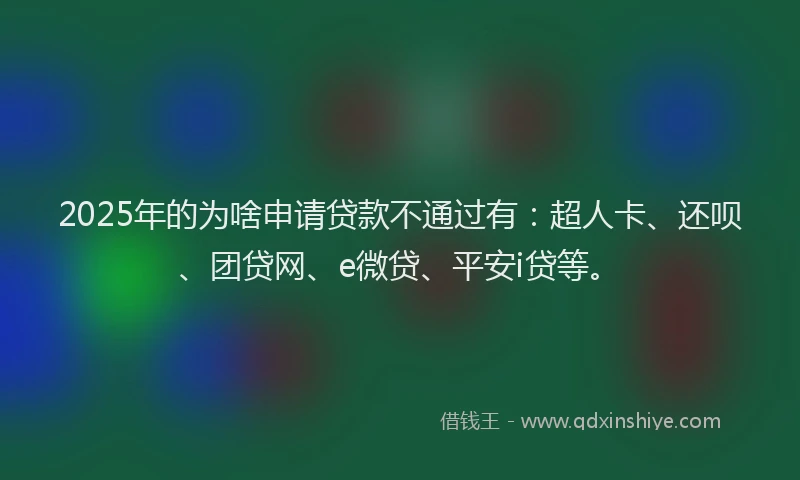 2025年的为啥申请贷款不通过有：超人卡、还呗、团贷网、e微贷、平安i贷等。