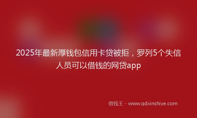 2025年最新厚钱包信用卡贷被拒，罗列5个失信人员可以借钱的网贷app