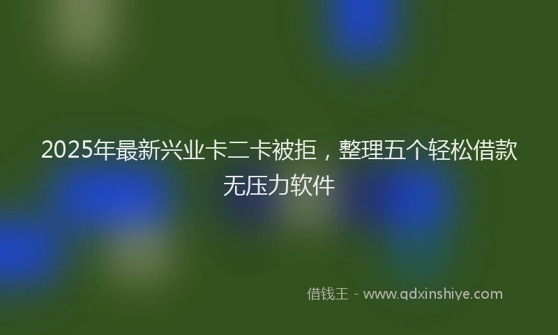 2025年最新兴业卡二卡被拒，整理五个轻松借款无压力软件