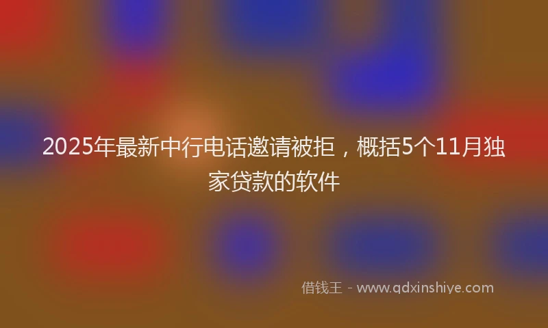 2025年最新中行电话邀请被拒，概括5个11月独家贷款的软件