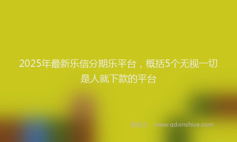 2025年最新乐信分期乐平台，概括5个无视一切是人就下款的平台