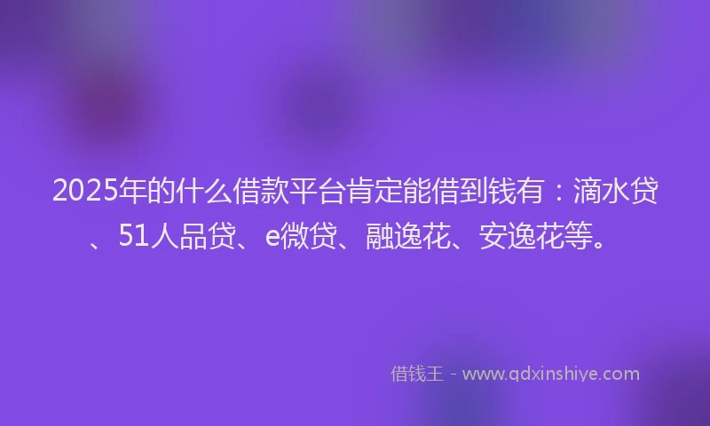 2025年的什么借款平台肯定能借到钱有：滴水贷、51人品贷、e微贷、融逸花、安逸花等。