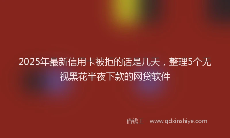 2025年最新信用卡被拒的话是几天，整理5个无视黑花半夜下款的网贷软件