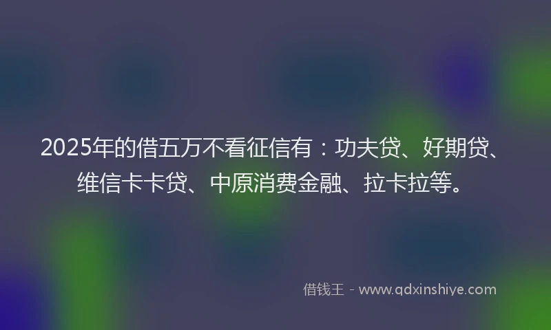 2025年的借五万不看征信有：功夫贷、好期贷、维信卡卡贷、中原消费金融、拉卡拉等。