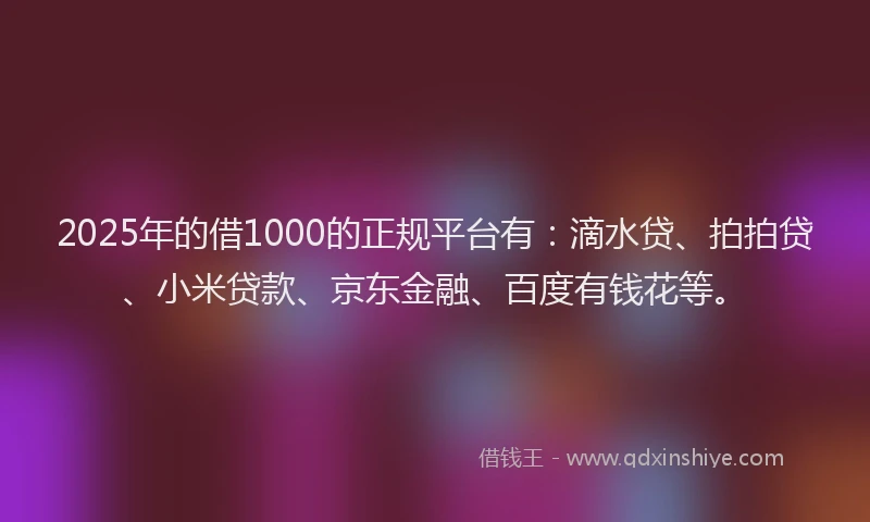 2025年的借1000的正规平台有：滴水贷、拍拍贷、小米贷款、京东金融、百度有钱花等。