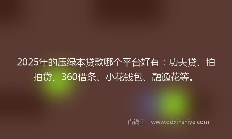 2025年的压绿本贷款哪个平台好有：功夫贷、拍拍贷、360借条、小花钱包、融逸花等。