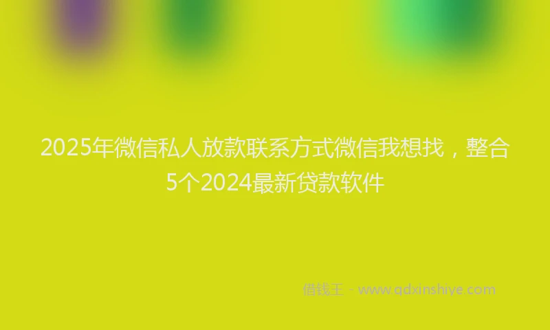 2025年微信私人放款联系方式微信我想找，整合5个2024最新贷款软件