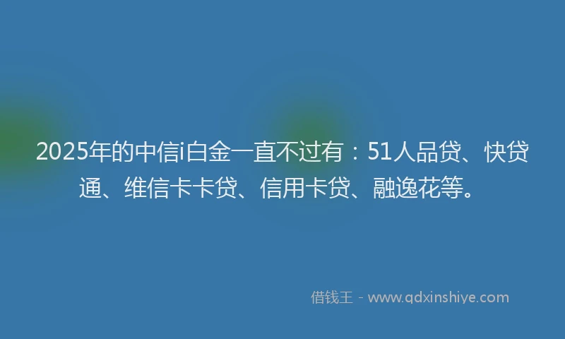 2025年的中信i白金一直不过有：51人品贷、快贷通、维信卡卡贷、信用卡贷、融逸花等。