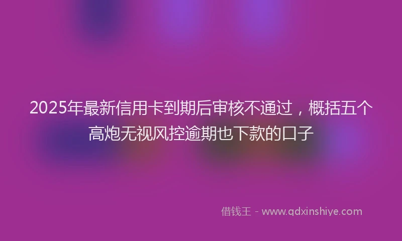 2025年最新信用卡到期后审核不通过，概括五个高炮无视风控逾期也下款的口子