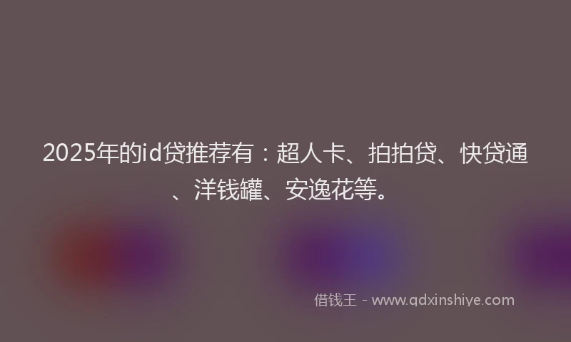 2025年的id贷推荐有：超人卡、拍拍贷、快贷通、洋钱罐、安逸花等。