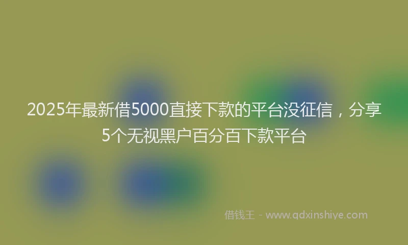 2025年最新借5000直接下款的平台没征信，分享5个无视黑户百分百下款平台