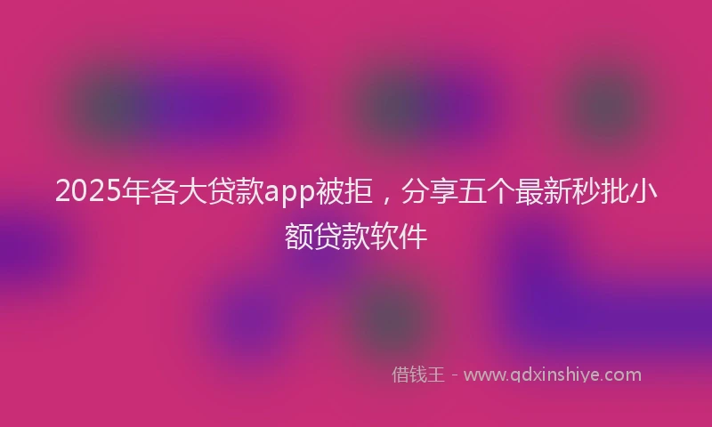 2025年各大贷款app被拒，分享五个最新秒批小额贷款软件