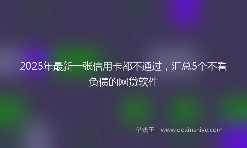 2025年最新一张信用卡都不通过，汇总5个不看负债的网贷软件