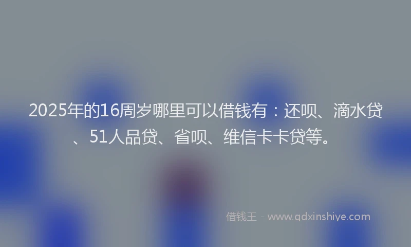 2025年的16周岁哪里可以借钱有：还呗、滴水贷、51人品贷、省呗、维信卡卡贷等。