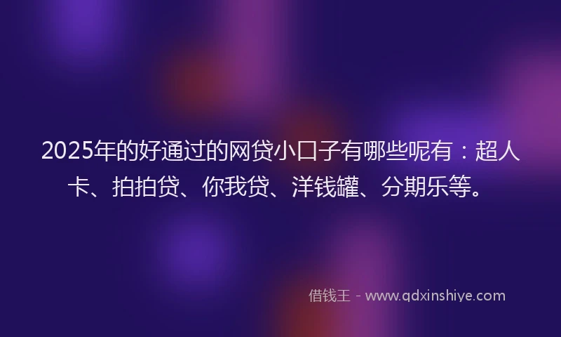 2025年的好通过的网贷小口子有哪些呢有：超人卡、拍拍贷、你我贷、洋钱罐、分期乐等。
