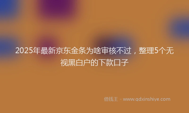 2025年最新京东金条为啥审核不过，整理5个无视黑白户的下款口子