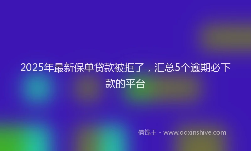 2025年最新保单贷款被拒了，汇总5个逾期必下款的平台