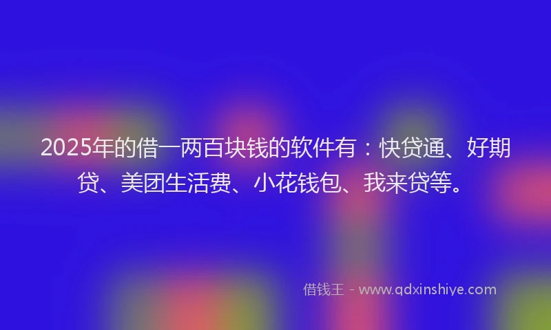 2025年的借一两百块钱的软件有：快贷通、好期贷、美团生活费、小花钱包、我来贷等。