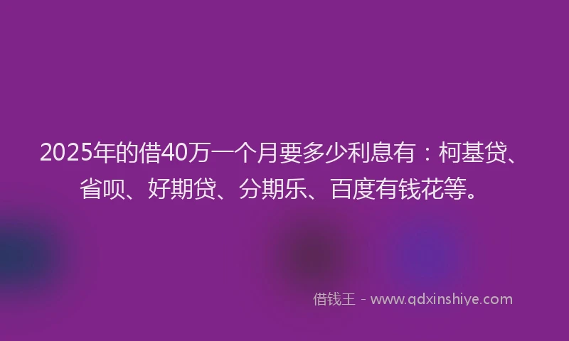 2025年的借40万一个月要多少利息有：柯基贷、省呗、好期贷、分期乐、百度有钱花等。