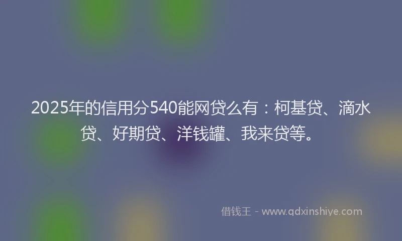 2025年的信用分540能网贷么有：柯基贷、滴水贷、好期贷、洋钱罐、我来贷等。