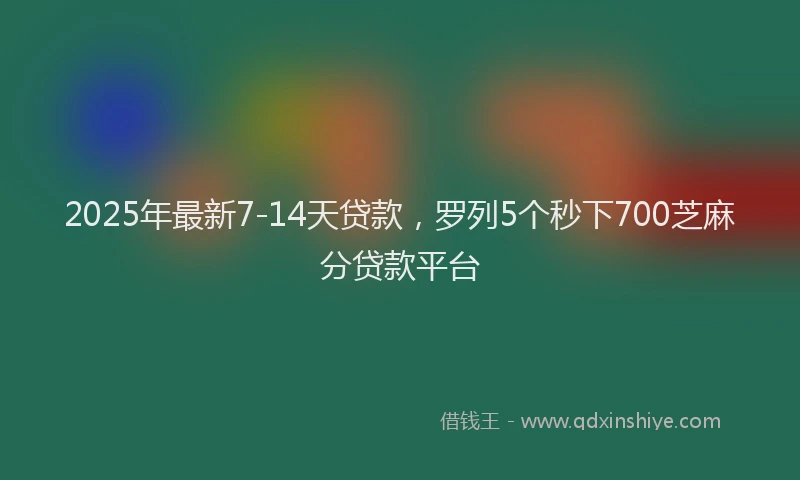 2025年最新7-14天贷款，罗列5个秒下700芝麻分贷款平台