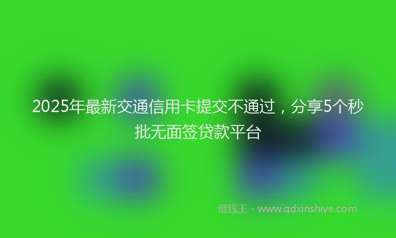 2025年最新交通信用卡提交不通过，分享5个秒批无面签贷款平台