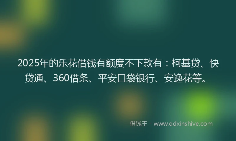 2025年的乐花借钱有额度不下款有：柯基贷、快贷通、360借条、平安口袋银行、安逸花等。
