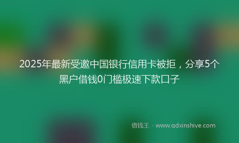 2025年最新受邀中国银行信用卡被拒，分享5个黑户借钱0门槛极速下款口子