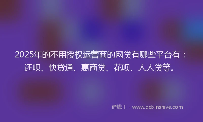 2025年的不用授权运营商的网贷有哪些平台有：还呗、快贷通、惠商贷、花呗、人人贷等。