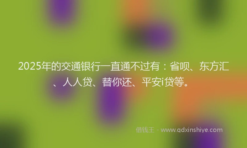 2025年的交通银行一直通不过有：省呗、东方汇、人人贷、替你还、平安i贷等。
