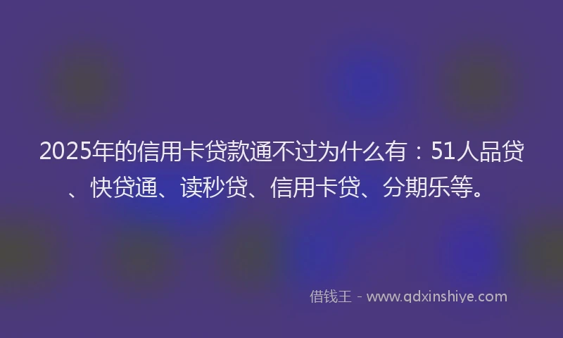 2025年的信用卡贷款通不过为什么有：51人品贷、快贷通、读秒贷、信用卡贷、分期乐等。